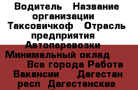 Водитель › Название организации ­ Таксовичкоф › Отрасль предприятия ­ Автоперевозки › Минимальный оклад ­ 70 000 - Все города Работа » Вакансии   . Дагестан респ.,Дагестанские Огни г.